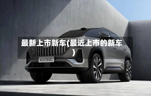 最新上市新车(最近上市的新车)-第1张图片