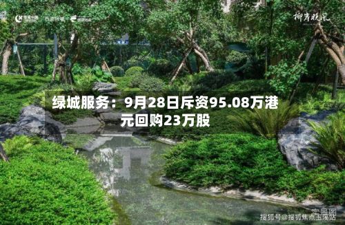 绿城服务:9月28日斥资95.08万港元回购23万股-第2张图片