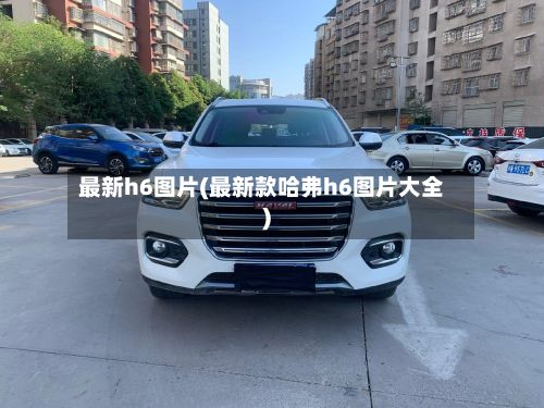 最新h6图片(最新款哈弗h6图片大全)-第1张图片