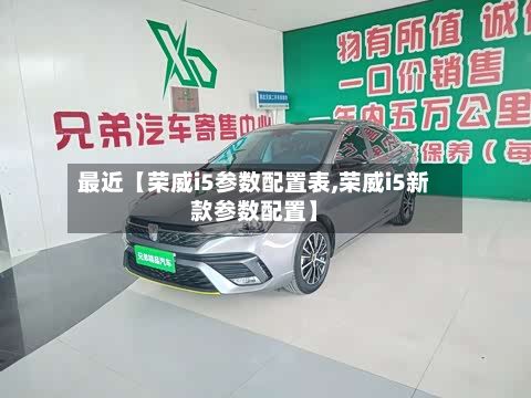 最近【荣威i5参数配置表,荣威i5新款参数配置】-第1张图片
