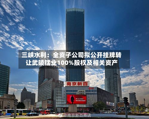 三峡水利:全资子公司拟公开挂牌转让武陵锰业100%股权及相关资产-第1张图片