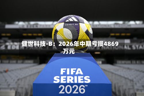 健世科技-B:2026年中期亏损4869万元-第1张图片