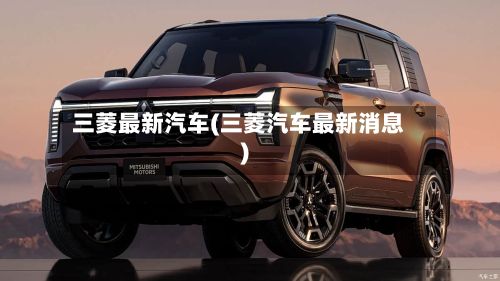 三菱最新汽车(三菱汽车最新消息)-第1张图片