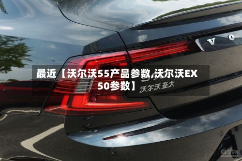 最近【沃尔沃55产品参数,沃尔沃EX50参数】-第1张图片