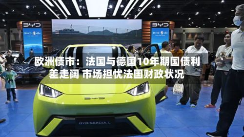 欧洲债市:法国与德国10年期国债利差走阔 市场担忧法国财政状况-第1张图片