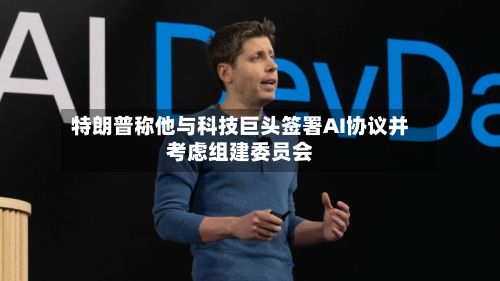特朗普称他与科技巨头签署AI协议并考虑组建委员会-第1张图片