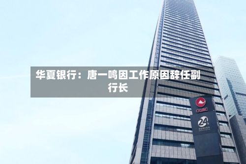 华夏银行:唐一鸣因工作原因辞任副行长-第1张图片