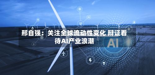 邢自强:关注全球流动性变化 辩证看待AI产业浪潮-第1张图片