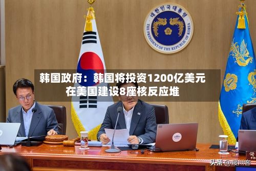 韩国政府:韩国将投资1200亿美元在美国建设8座核反应堆-第1张图片