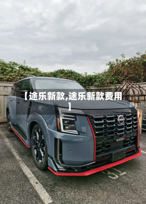 【途乐新款,途乐新款费用】-第1张图片