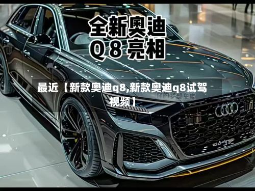 最近【新款奥迪q8,新款奥迪q8试驾视频】-第1张图片