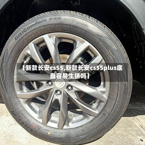 【新款长安cs55,新款长安cs55plus底盘容易生锈吗】-第2张图片