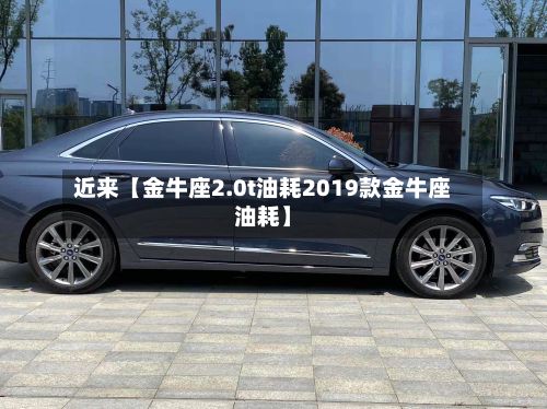 近来【金牛座2.0t油耗2019款金牛座油耗】