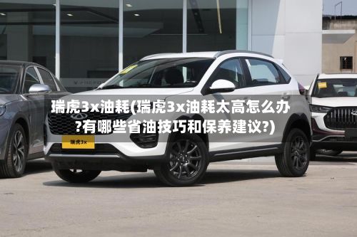瑞虎3x油耗(瑞虎3x油耗太高怎么办?有哪些省油技巧和保养建议?)