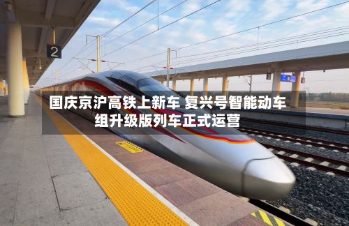 国庆京沪高铁上新车 复兴号智能动车组升级版列车正式运营