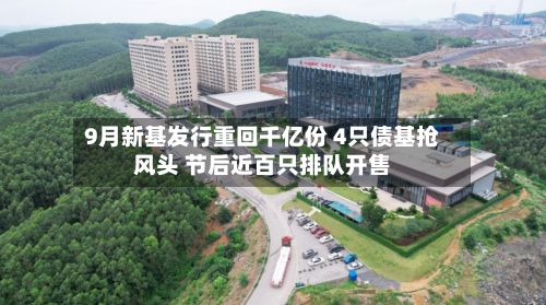 9月新基发行重回千亿份 4只债基抢风头 节后近百只排队开售-第1张图片