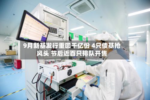 9月新基发行重回千亿份 4只债基抢风头 节后近百只排队开售-第3张图片