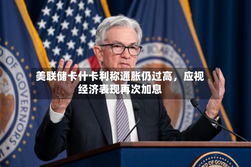 美联储卡什卡利称通胀仍过高，应视经济表现再次加息-第2张图片