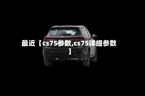 最近【cs75参数,cs75详细参数】-第1张图片