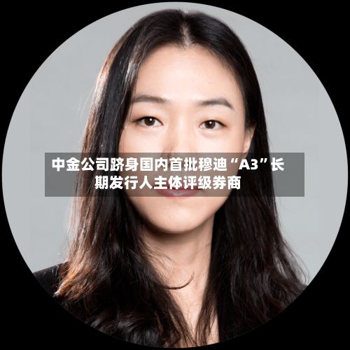中金公司跻身国内首批穆迪“A3”长期发行人主体评级券商-第3张图片