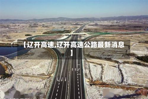 【辽开高速,辽开高速公路最新消息】