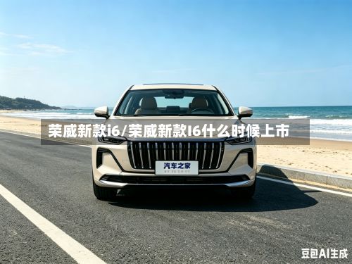 荣威新款i6/荣威新款I6什么时候上市-第3张图片