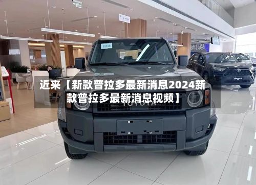 近来【新款普拉多最新消息2024新款普拉多最新消息视频】-第3张图片