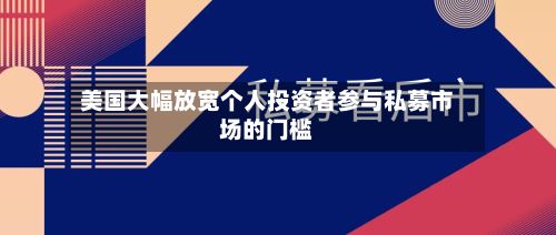 美国大幅放宽个人投资者参与私募市场的门槛-第2张图片