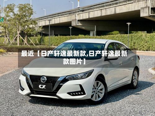 最近【日产轩逸最新款,日产轩逸最新款图片】-第1张图片