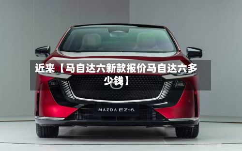 近来【马自达六新款报价马自达六多少钱】-第2张图片