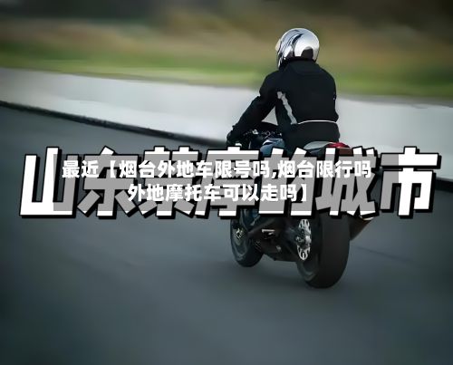最近【烟台外地车限号吗,烟台限行吗外地摩托车可以走吗】-第2张图片