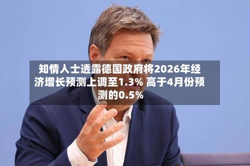 知情人士透露德国政府将2026年经济增长预测上调至1.3% 高于4月份预测的0.5%