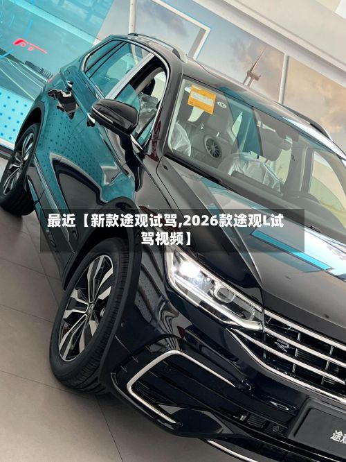 最近【新款途观试驾,2026款途观L试驾视频】-第1张图片