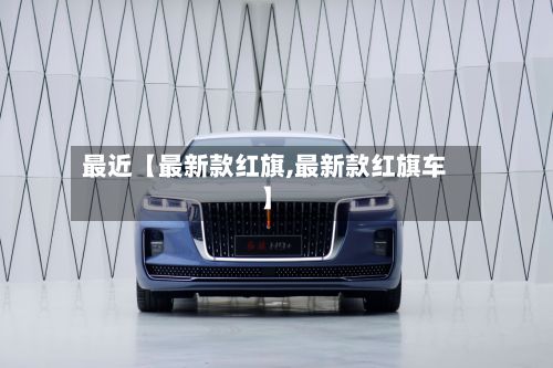 最近【最新款红旗,最新款红旗车】-第1张图片