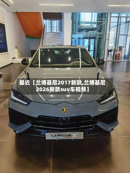 最近【兰博基尼2017新款,兰博基尼2026新款suv车视频】-第1张图片