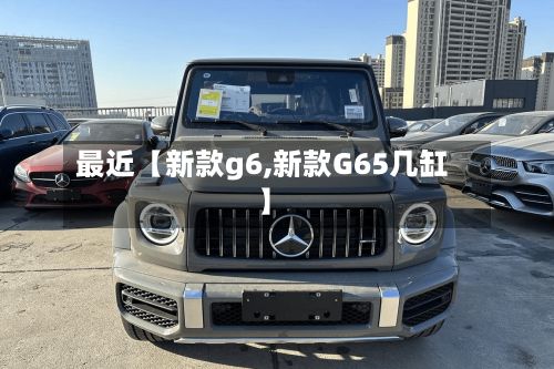 最近【新款g6,新款G65几缸】-第1张图片