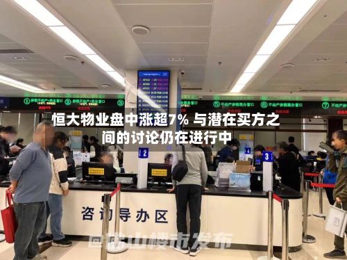 恒大物业盘中涨超7% 与潜在买方之间的讨论仍在进行中-第3张图片