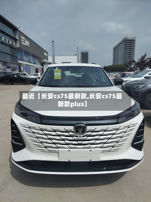 最近【长安cs75最新款,长安cs75最新款plus】