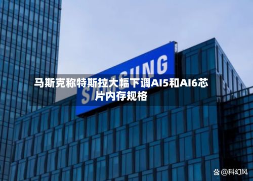 马斯克称特斯拉大幅下调AI5和AI6芯片内存规格