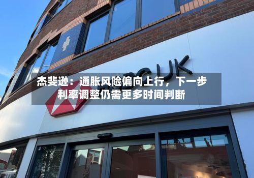 杰斐逊：通胀风险偏向上行，下一步利率调整仍需更多时间判断