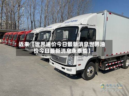 近来【世界油价今日最新消息世界油价今日最新消息永泰能】