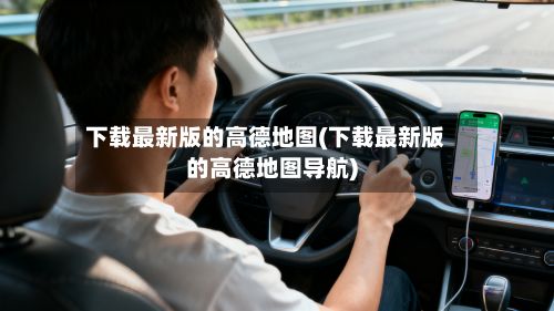 下载最新版的高德地图(下载最新版的高德地图导航)