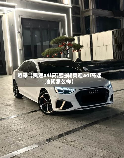 近来【奥迪a4l高速油耗奥迪a4l高速油耗怎么样】-第2张图片