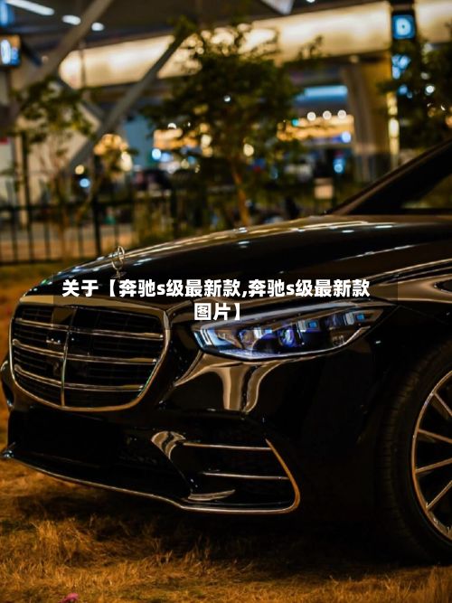 关于【奔驰s级最新款,奔驰s级最新款图片】-第3张图片