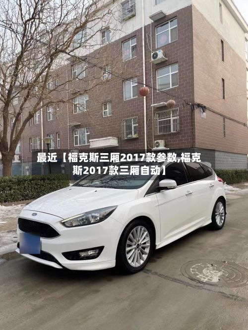 最近【福克斯三厢2017款参数,福克斯2017款三厢自动】-第1张图片
