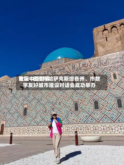数字中亚世界论坛—北京与哈萨克斯坦各州、市数字友好城市建设对话会成功举办