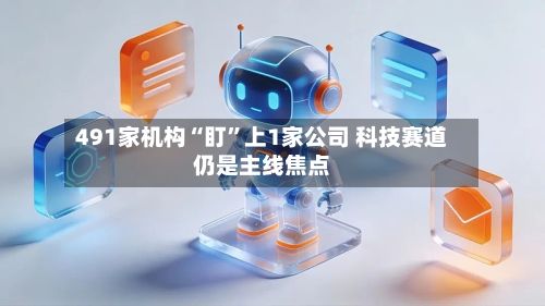 491家机构“盯	”上1家公司 科技赛道仍是主线焦点-第3张图片