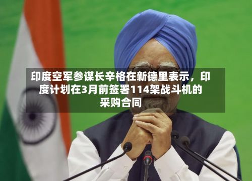 印度空军参谋长辛格在新德里表示，印度计划在3月前签署114架战斗机的采购合同-第2张图片