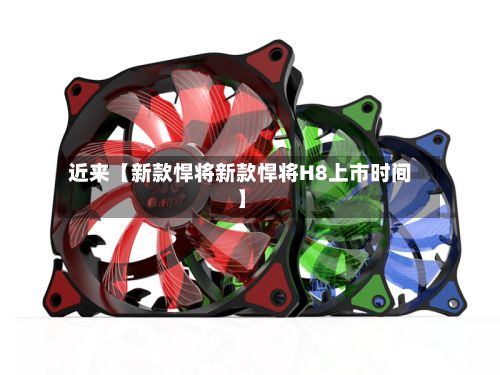 近来【新款悍将新款悍将H8上市时间】