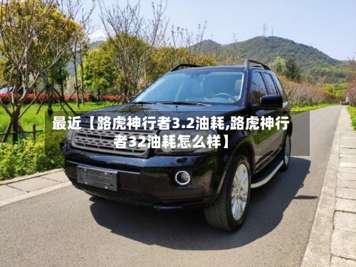 最近【路虎神行者3.2油耗,路虎神行者32油耗怎么样】